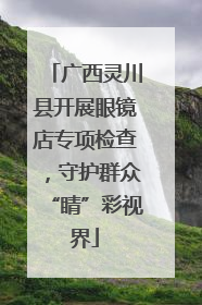 广西灵川县开展眼镜店专项检查，守护群众“睛”彩视界