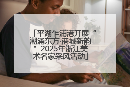 平湖乍浦港开展“潮涌东方·港城新韵”2025年浙江美术名家采风活动