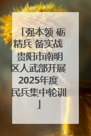 强本领 砺精兵 备实战 贵阳市南明区人武部开展2025年度民兵集中轮训