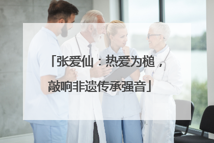 张爱仙：热爱为槌，敲响非遗传承强音