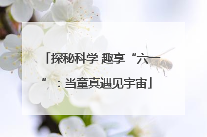 探秘科学 趣享“六一”：当童真遇见宇宙