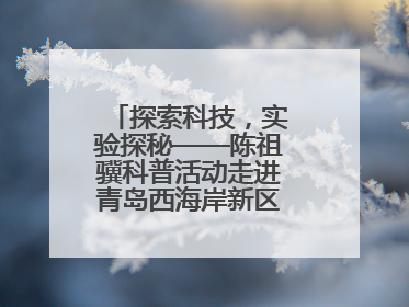 探索科技，实验探秘——陈祖骥科普活动走进青岛西海岸新区衡山路小学