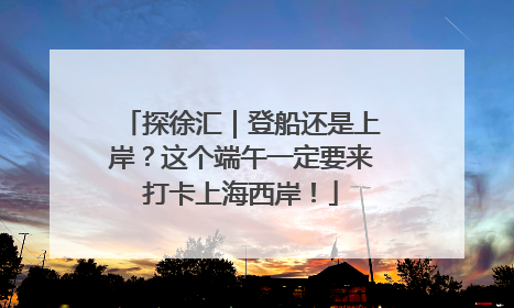 探徐汇｜登船还是上岸？这个端午一定要来打卡上海西岸！