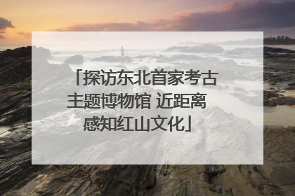 探访东北首家考古主题博物馆 近距离感知红山文化