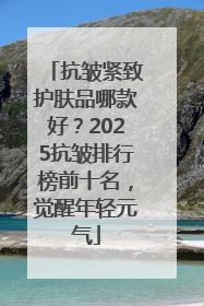 抗皱紧致护肤品哪款好？2025抗皱排行榜前十名，觉醒年轻元气