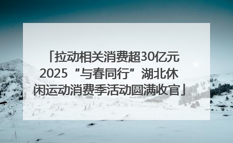 拉动相关消费超30亿元 2025“与春同行”湖北休闲运动消费季活动圆满收官