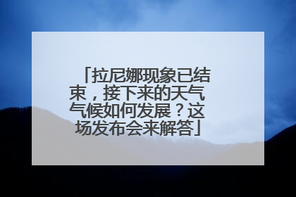 拉尼娜现象已结束，接下来的天气气候如何发展？这场发布会来解答