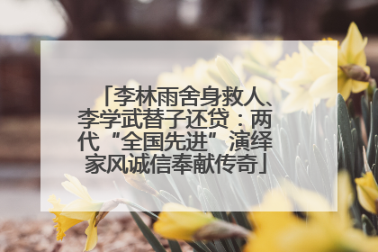 李林雨舍身救人、李学武替子还贷：两代“全国先进”演绎家风诚信奉献传奇