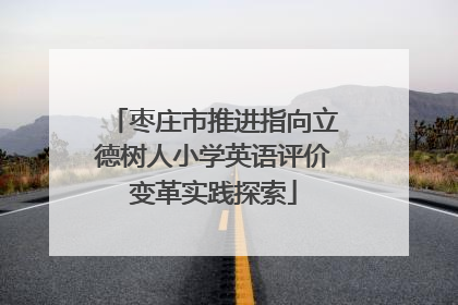 枣庄市推进指向立德树人小学英语评价变革实践探索