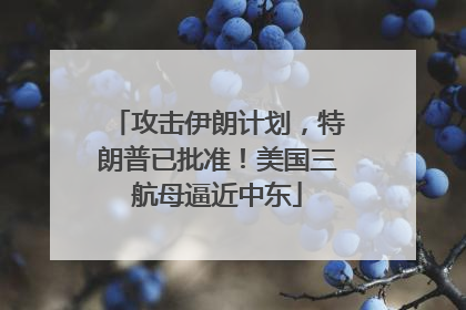 攻击伊朗计划，特朗普已批准！美国三航母逼近中东