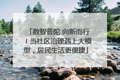 数智普陀 向新而行〡当社区治理遇上大模型，居民生活更便捷