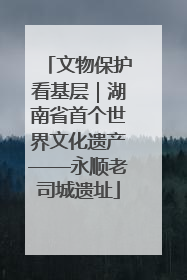 文物保护看基层｜湖南省首个世界文化遗产——永顺老司城遗址