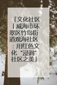 文化社区丨威海市环翠区竹岛街道观海社区：用红色文化“浸润”社区之美
