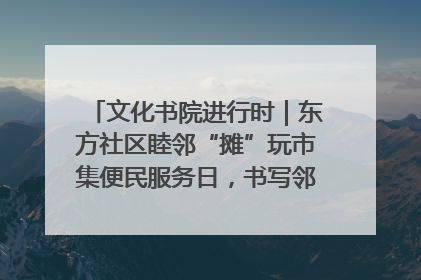 文化书院进行时｜东方社区睦邻“摊”玩市集便民服务日，书写邻里共生新篇章