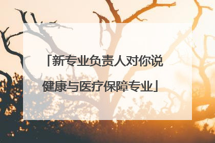 新专业负责人对你说 健康与医疗保障专业