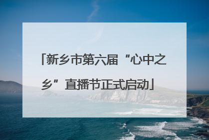 新乡市第六届“心中之乡”直播节正式启动