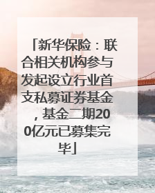 新华保险：联合相关机构参与发起设立行业首支私募证券基金，基金二期200亿元已募集完毕