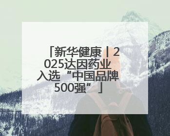 新华健康丨2025达因药业入选“中国品牌500强”