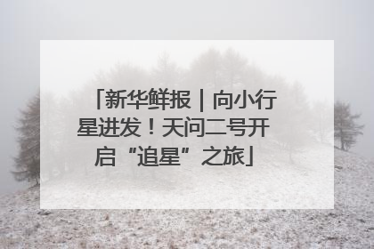 新华鲜报｜向小行星进发！天问二号开启“追星”之旅