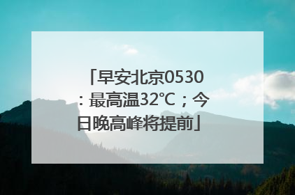 早安北京0530：最高温32℃；今日晚高峰将提前