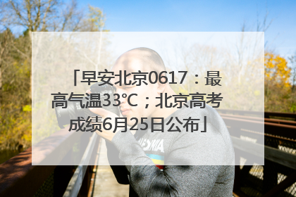 早安北京0617：最高气温33℃；北京高考成绩6月25日公布