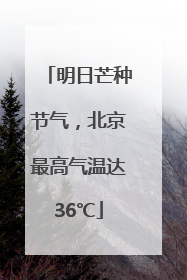 明日芒种节气，北京最高气温达36℃