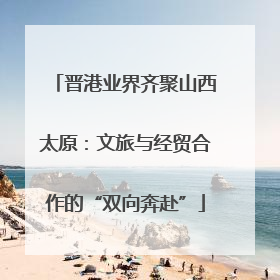晋港业界齐聚山西太原：文旅与经贸合作的“双向奔赴”