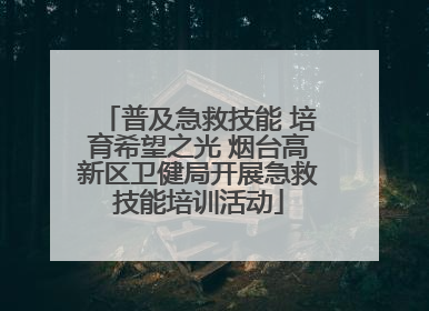 普及急救技能 培育希望之光 烟台高新区卫健局开展急救技能培训活动