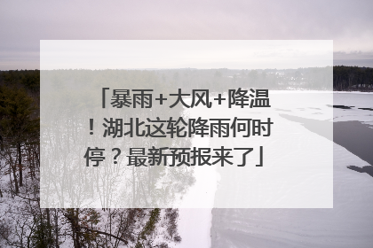 暴雨+大风+降温！湖北这轮降雨何时停？最新预报来了