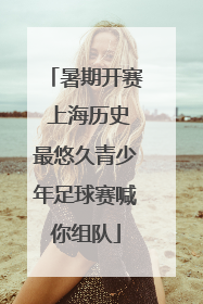 暑期开赛 上海历史最悠久青少年足球赛喊你组队
