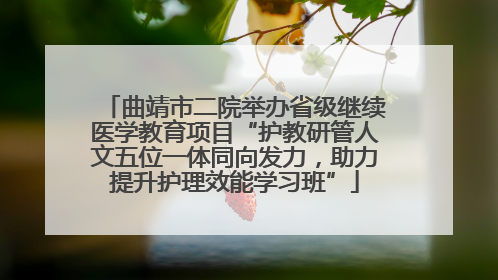 曲靖市二院举办省级继续医学教育项目“护教研管人文五位一体同向发力，助力提升护理效能学习班”