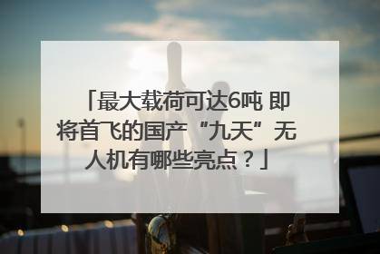 最大载荷可达6吨 即将首飞的国产“九天”无人机有哪些亮点？