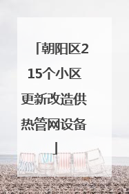 朝阳区215个小区更新改造供热管网设备