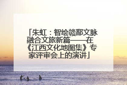 朱虹：智绘赣鄱文脉 融合文旅新篇——在《江西文化地图集》专家评审会上的演讲