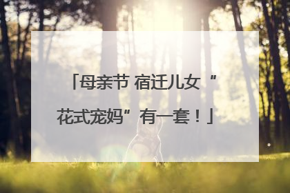 母亲节 宿迁儿女“花式宠妈”有一套！
