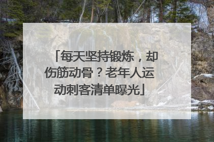 每天坚持锻炼，却伤筋动骨？老年人运动刺客清单曝光