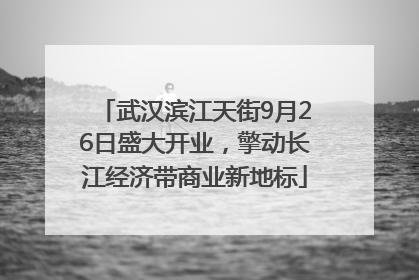 武汉滨江天街9月26日盛大开业，擎动长江经济带商业新地标