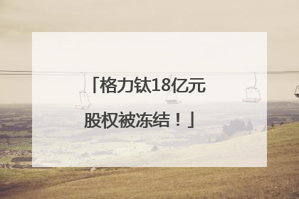 格力钛18亿元股权被冻结！