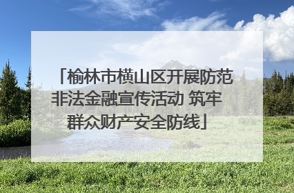 榆林市横山区开展防范非法金融宣传活动 筑牢群众财产安全防线