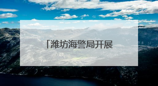 潍坊海警局开展“艇站联合砺初心”主题党日活动