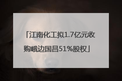 江南化工拟1.7亿元收购峨边国昌51%股权