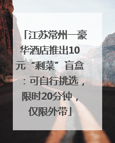 江苏常州一豪华酒店推出10元“剩菜”盲盒：可自行挑选，限时20分钟，仅限外带