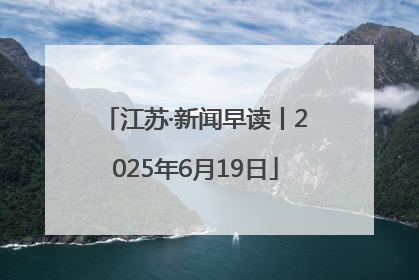 江苏·新闻早读丨2025年6月19日