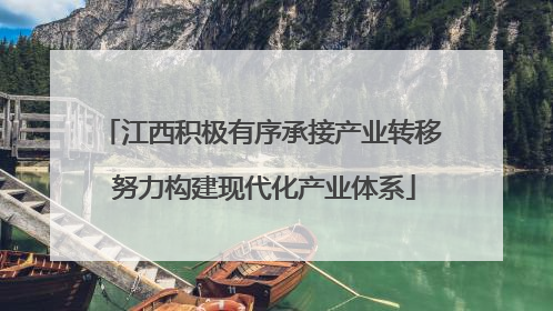 江西积极有序承接产业转移 努力构建现代化产业体系