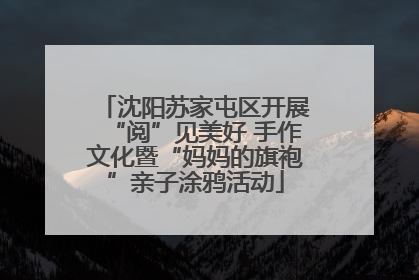 沈阳苏家屯区开展“阅”见美好 手作文化暨“妈妈的旗袍”亲子涂鸦活动