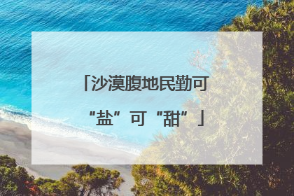 沙漠腹地民勤可“盐”可“甜”