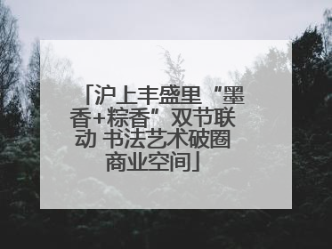 沪上丰盛里“墨香+粽香”双节联动 书法艺术破圈商业空间