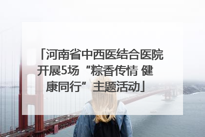 河南省中西医结合医院开展5场“粽香传情 健康同行”主题活动