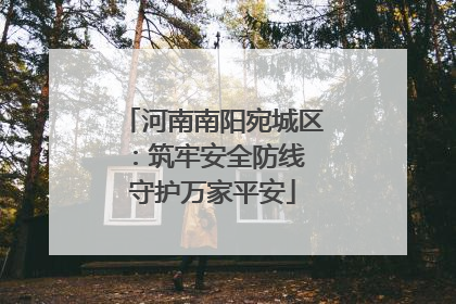 河南南阳宛城区：筑牢安全防线 守护万家平安