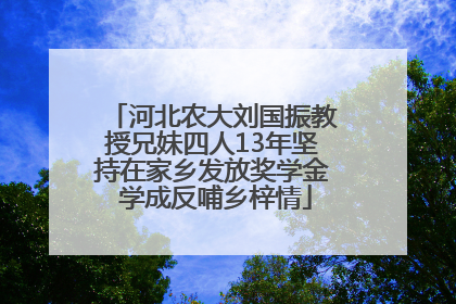 河北农大刘国振教授兄妹四人13年坚持在家乡发放奖学金 学成反哺乡梓情